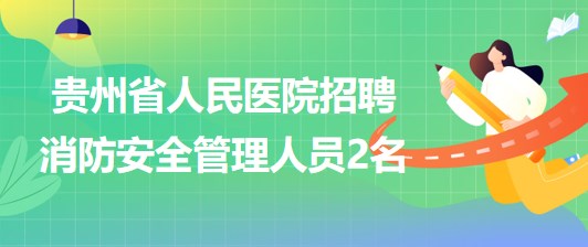 貴州省人民醫(yī)院2023年5月招聘消防安全管理人員2名 貴州省人民醫(yī)院2023年5月招聘消防安全管理人員2名