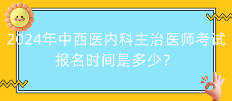 2024年中西醫(yī)內(nèi)科主治醫(yī)師考試報(bào)名時(shí)間是多少？