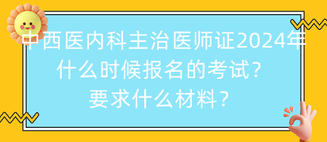 中西醫(yī)內(nèi)科主治醫(yī)師證2024年什么時候報名的考試？要求什么材料？