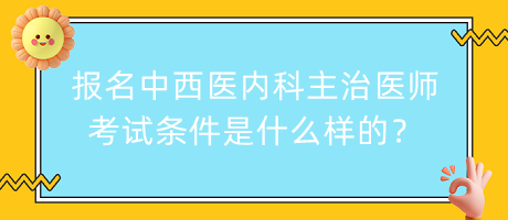 報(bào)名中西醫(yī)內(nèi)科主治醫(yī)師考試條件是什么樣的？