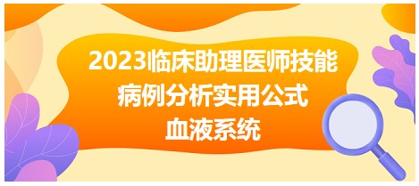 2023臨床助理醫(yī)師技能-血液系統(tǒng)病例分析公式 2023臨床助理醫(yī)師技能-血液系統(tǒng)病例分析公式
