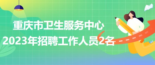 重慶市衛(wèi)生服務中心2023年5月招聘工作人員2名 重慶市衛(wèi)生服務中心2023年5月招聘工作人員2名