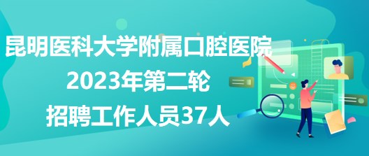 昆明醫(yī)科大學(xué)附屬口腔醫(yī)院2023年第二輪招聘工作人員37人 昆明醫(yī)科大學(xué)附屬口腔醫(yī)院2023年第二輪招聘工作人員37人