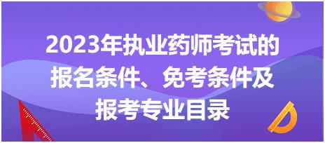2023年執(zhí)業(yè)藥師考試的報名條件、免考條件及報考專業(yè)目錄