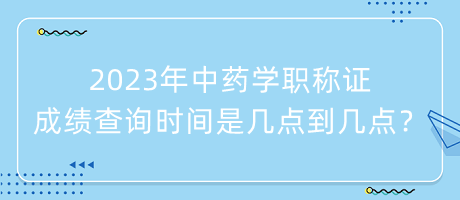 2023年中藥學職稱證成績查詢時間是幾點到幾點？