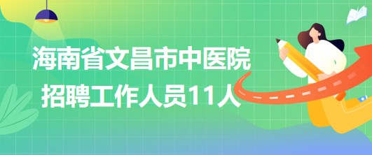 海南省文昌市中醫(yī)院2023年招聘工作人員11人 海南省文昌市中醫(yī)院2023年招聘工作人員11人
