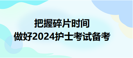 把握碎片時間，做好2024護(hù)士資格考試備考