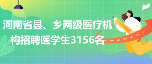 河南省2023年為縣、鄉(xiāng)兩級醫(yī)療機構招聘醫(yī)學生3156名