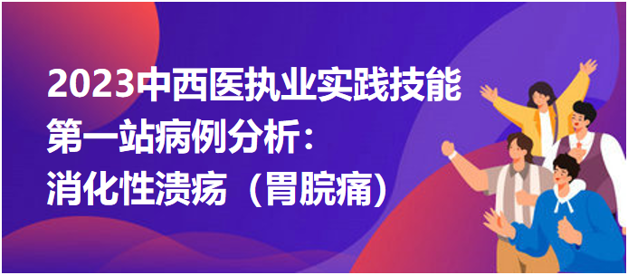 2023中西醫(yī)執(zhí)業(yè)實(shí)踐技能第一站病例分析:消化性潰瘍(胃脘痛) 2023中西醫(yī)執(zhí)業(yè)實(shí)踐技能第一站病例分析:消化性潰瘍(胃脘痛)