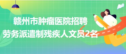 江西省贛州市腫瘤醫(yī)院2023年招聘勞務(wù)派遣制殘疾人文員2名 江西省贛州市腫瘤醫(yī)院2023年招聘勞務(wù)派遣制殘疾人文員2名