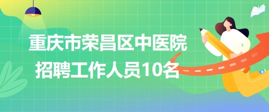 重慶市榮昌區(qū)中醫(yī)院2023年5月招聘工作人員10名