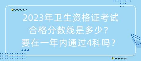 2023年衛(wèi)生資格證考試合格分?jǐn)?shù)線是多少？要在一年內(nèi)通過4科嗎？