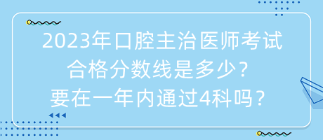2023年口腔主治醫(yī)師考試合格分?jǐn)?shù)線是多少？要在一年內(nèi)通過4科嗎？