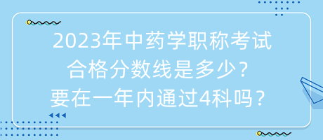 2023年中藥學職稱考試合格分數(shù)線是多少？要在一年內(nèi)通過4科嗎？