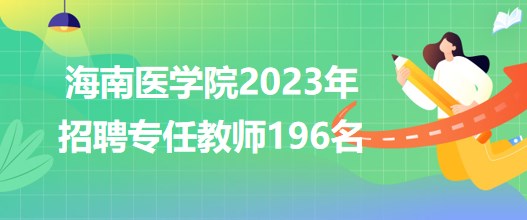海南醫(yī)學(xué)院2023年招聘專(zhuān)任教師196名