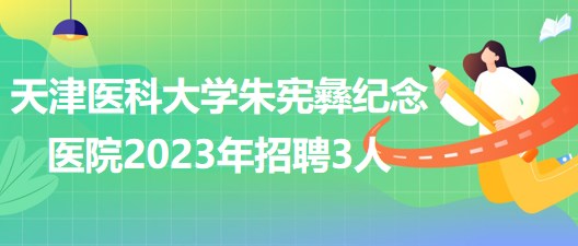 天津醫(yī)科大學(xué)朱憲彝紀(jì)念醫(yī)院2023年招聘人事代理制工作人員3人