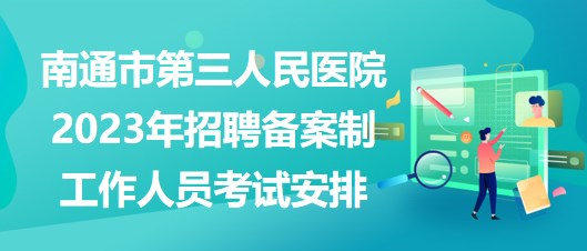 南通市第三人民醫(yī)院2023年招聘備案制工作人員考試安排 南通市第三人民醫(yī)院2023年招聘備案制工作人員考試安排