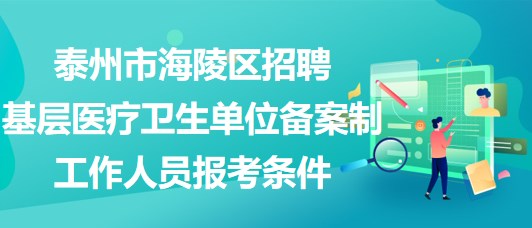 泰州市海陵區(qū)招聘基層醫(yī)療衛(wèi)生單位備案制工作人員報考條件
