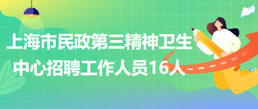 上海市民政第三精神衛(wèi)生中心2023年招聘工作人員16人 上海市民政第三精神衛(wèi)生中心2023年招聘工作人員16人