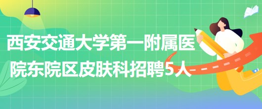 西安交通大學(xué)第一附屬醫(yī)院東院區(qū)皮膚科招聘醫(yī)師3人、護(hù)士2人
