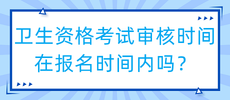 衛(wèi)生資格考試審核時(shí)間在報(bào)名時(shí)間內(nèi)嗎？