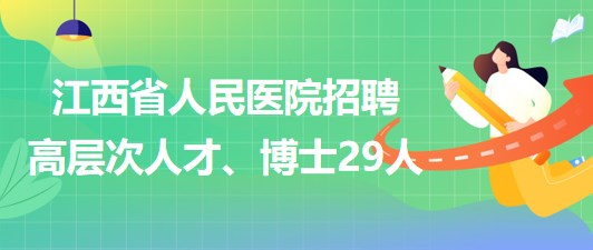 江西省人民醫(yī)院2023年招聘高層次人才、博士29人