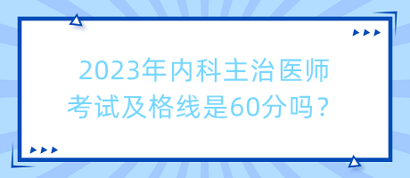 2023年內(nèi)科主治醫(yī)師考試及格線是60分嗎？