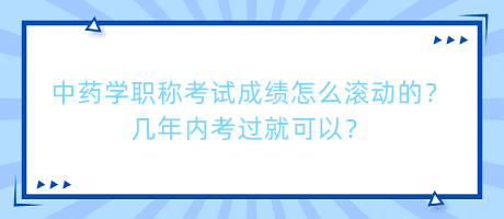 中藥學(xué)職稱考試成績(jī)?cè)趺礉L動(dòng)的？幾年內(nèi)考過就可以？