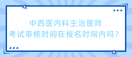 中西醫(yī)內(nèi)科主治醫(yī)師考試審核時間在報名時間內(nèi)嗎？