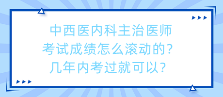 中西醫(yī)內(nèi)科主治醫(yī)師考試成績怎么滾動的？幾年內(nèi)考過就可以？