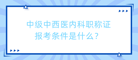 中級(jí)中西醫(yī)內(nèi)科職稱(chēng)證報(bào)考條件是什么？