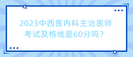 2023中西醫(yī)內(nèi)科主治醫(yī)師考試及格線是60分嗎？