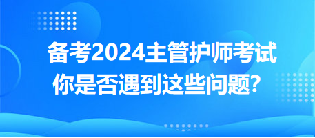 備考2024主管護(hù)師考試，你是否遇到這些問題？