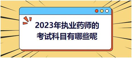 2023年執(zhí)業(yè)藥師的考試科目有哪些呢！
