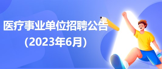 2023年6月全國(guó)各級(jí)醫(yī)療衛(wèi)生事業(yè)單位招聘公告匯總 2023年6月全國(guó)各級(jí)醫(yī)療衛(wèi)生事業(yè)單位招聘公告匯總