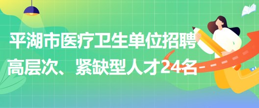 浙江省嘉興市平湖市醫(yī)療衛(wèi)生單位招聘高層次、緊缺型人才24名