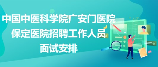中國中醫(yī)科學(xué)院廣安門醫(yī)院保定醫(yī)院2023年招聘工作人員面試安排 中國中醫(yī)科學(xué)院廣安門醫(yī)院保定醫(yī)院2023年招聘工作人員面試安排