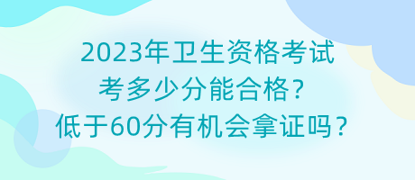 2023年衛(wèi)生資格考試考多少分能合格？低于60分有機(jī)會拿證嗎？