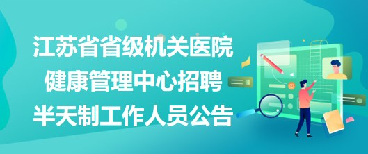 江蘇省省級(jí)機(jī)關(guān)醫(yī)院健康管理中心2023年招聘半天制工作人員公告 江蘇省省級(jí)機(jī)關(guān)醫(yī)院健康管理中心2023年招聘半天制工作人員公告