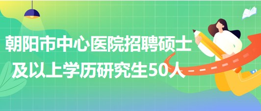 遼寧省朝陽(yáng)市中心醫(yī)院2023年招聘碩士及以上學(xué)歷研究生50人 遼寧省朝陽(yáng)市中心醫(yī)院2023年招聘碩士及以上學(xué)歷研究生50人