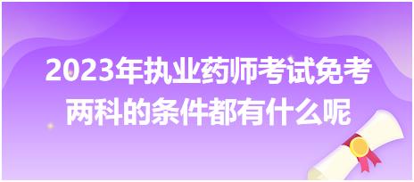 2023年執(zhí)業(yè)藥師考試免考兩科的條件都有什么呢！