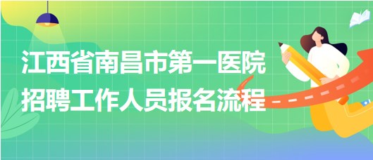 江西省南昌市第一醫(yī)院2023年5月招聘工作人員報(bào)名流程 江西省南昌市第一醫(yī)院2023年5月招聘工作人員報(bào)名流程