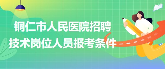 銅仁市人民醫(yī)院2023年上半年招聘技術(shù)崗位人員報(bào)考條件