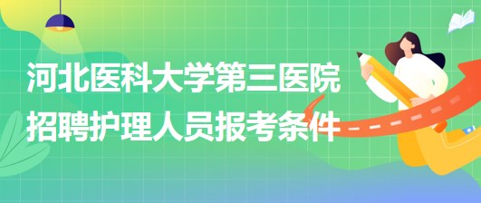 河北醫(yī)科大學(xué)第三醫(yī)院2023年招聘護理人員報考條件 河北醫(yī)科大學(xué)第三醫(yī)院2023年招聘護理人員報考條件