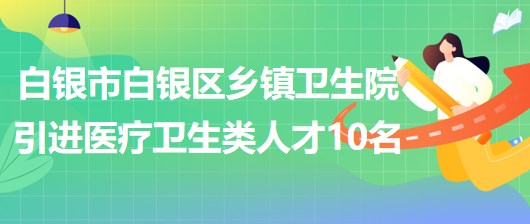 甘肅省白銀市白銀區(qū)鄉(xiāng)鎮(zhèn)衛(wèi)生院引進(jìn)醫(yī)療衛(wèi)生類急需緊缺人才10名 甘肅省白銀市白銀區(qū)鄉(xiāng)鎮(zhèn)衛(wèi)生院引進(jìn)醫(yī)療衛(wèi)生類急需緊缺人才10名