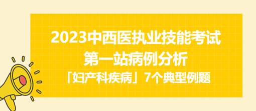 2023中西醫(yī)執(zhí)業(yè)實踐技能第一站病例分析「婦產(chǎn)科疾病」7個典型例題 2023中西醫(yī)執(zhí)業(yè)實踐技能第一站病例分析「婦產(chǎn)科疾病」7個典型例題