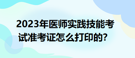 2023年臨床執(zhí)業(yè)醫(yī)師實(shí)踐技能考試準(zhǔn)考證怎么打印的？
