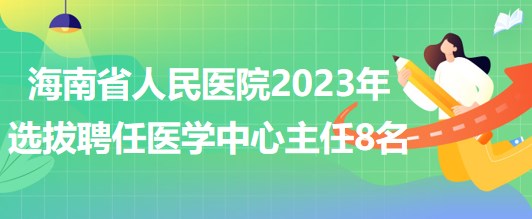 海南省人民醫(yī)院2023年選拔聘任醫(yī)學中心主任8名