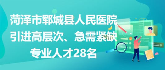 山東省菏澤市鄆城縣人民醫(yī)院引進(jìn)高層次、急需緊缺專業(yè)人才28名
