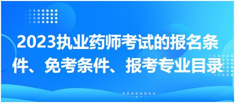 2023執(zhí)業(yè)藥師考試的報(bào)名條件、免考條件、報(bào)考專業(yè)目錄？